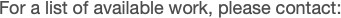 For a list of available work, please contact